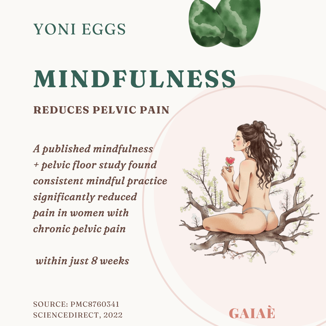 Mindfulness
Source: PMC8760341
ScienceDirect, 2022
reduces pelvic pain
A published mindfulness 
+ pelvic floor study found 
consistent mindful practice significantly reduced
pain in women with
chronic pelvic pain

 within just 8 weeks
yoni eggs